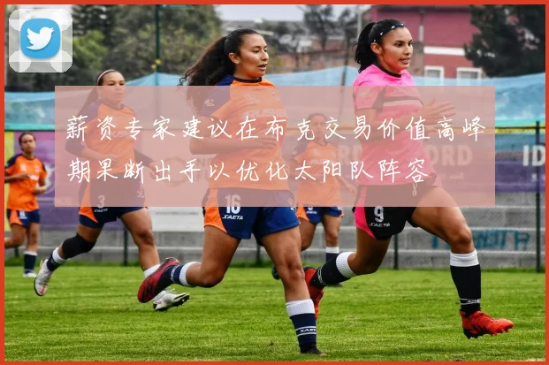 薪资专家建议在布克交易价值高峰期果断出手以优化太阳队阵容