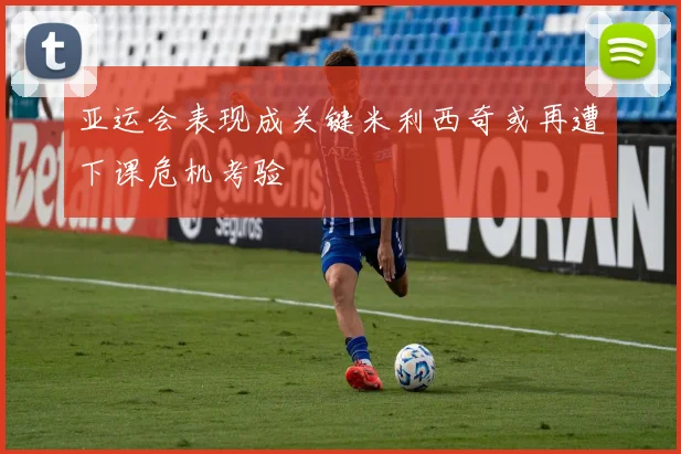 亚运会表现成关键米利西奇或再遭下课危机考验