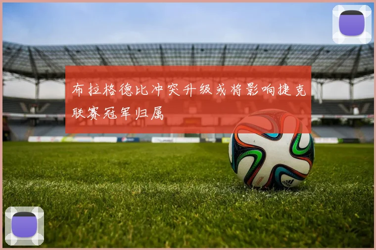 布拉格德比冲突升级或将影响捷克联赛冠军归属