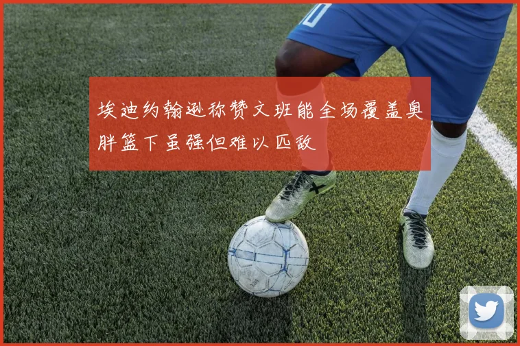 埃迪约翰逊称赞文班能全场覆盖奥胖篮下虽强但难以匹敌