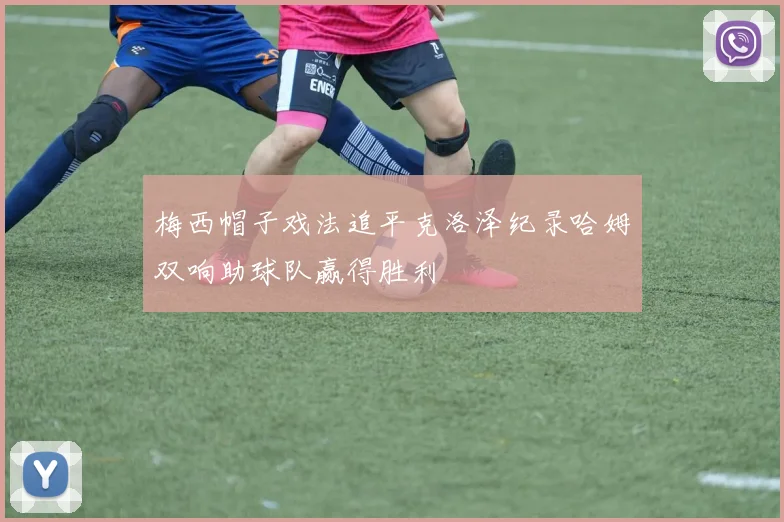 梅西帽子戏法追平克洛泽纪录哈姆双响助球队赢得胜利