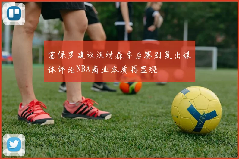 富保罗建议沃特森季后赛别复出媒体评论NBA商业本质再显现