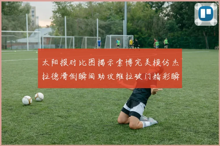 太阳报对比图揭示索博完美模仿杰拉德滑倒瞬间助攻维拉破门精彩瞬间