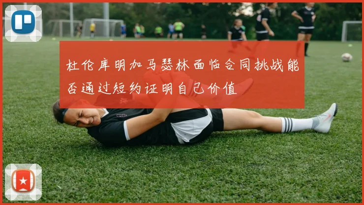 杜伦库明加马瑟林面临合同挑战能否通过短约证明自己价值