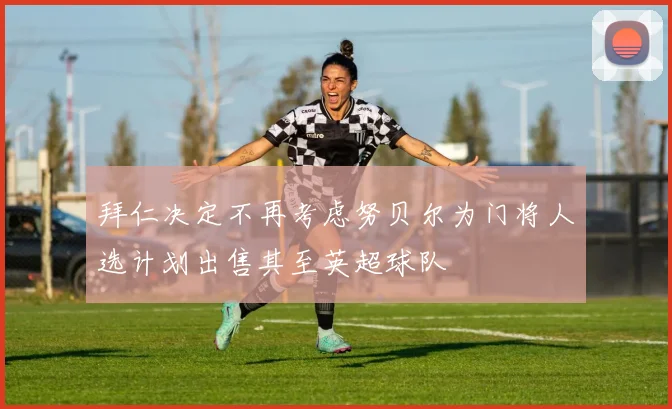 拜仁决定不再考虑努贝尔为门将人选计划出售其至英超球队