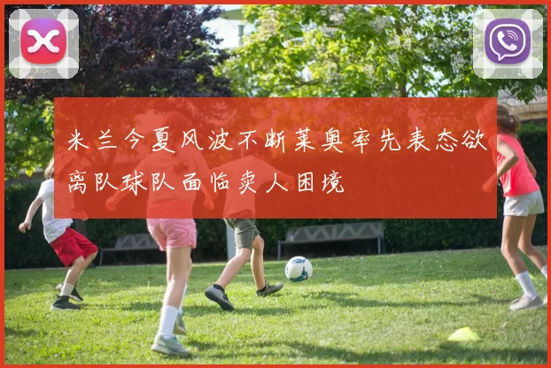 米兰今夏风波不断莱奥率先表态欲离队球队面临卖人困境
