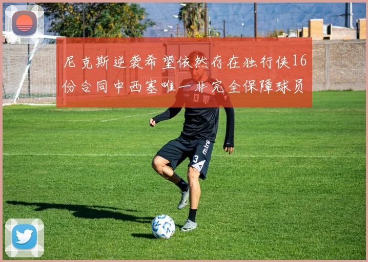 尼克斯逆袭希望依然存在独行侠16份合同中西塞唯一非完全保障球员