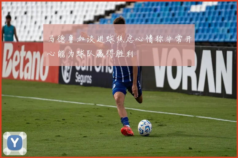 马德鲁加谈进球焦虑心情称非常开心能为球队赢得胜利