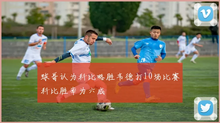 球哥认为科比略胜韦德打10场比赛科比胜率为六成