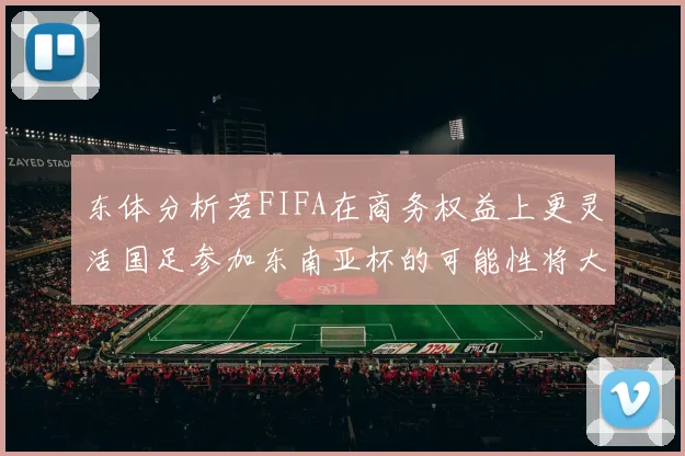 东体分析若FIFA在商务权益上更灵活国足参加东南亚杯的可能性将大增