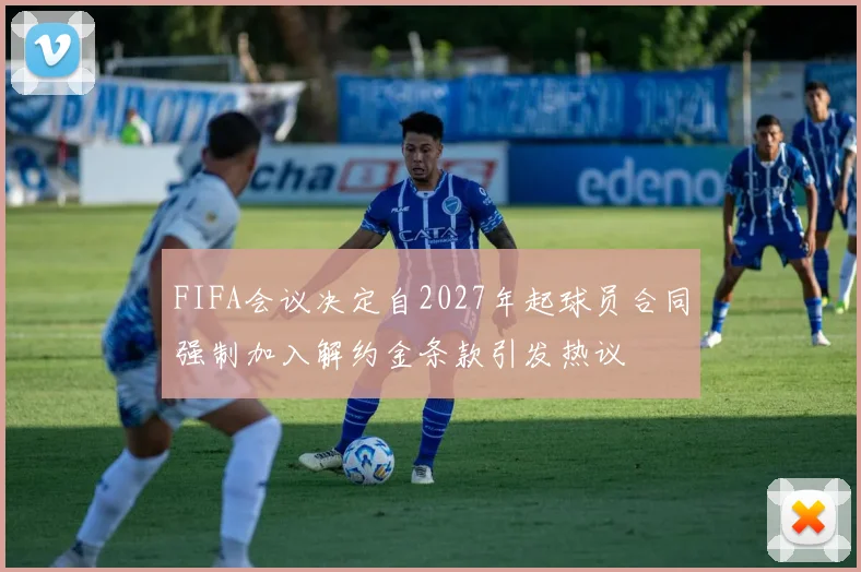 FIFA会议决定自2027年起球员合同强制加入解约金条款引发热议