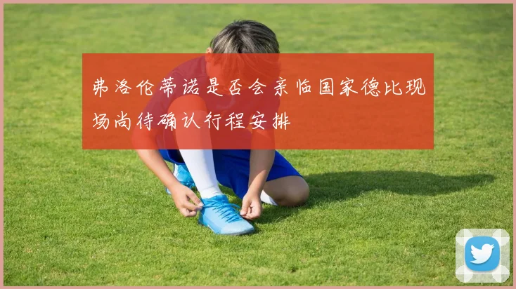 弗洛伦蒂诺是否会亲临国家德比现场尚待确认行程安排