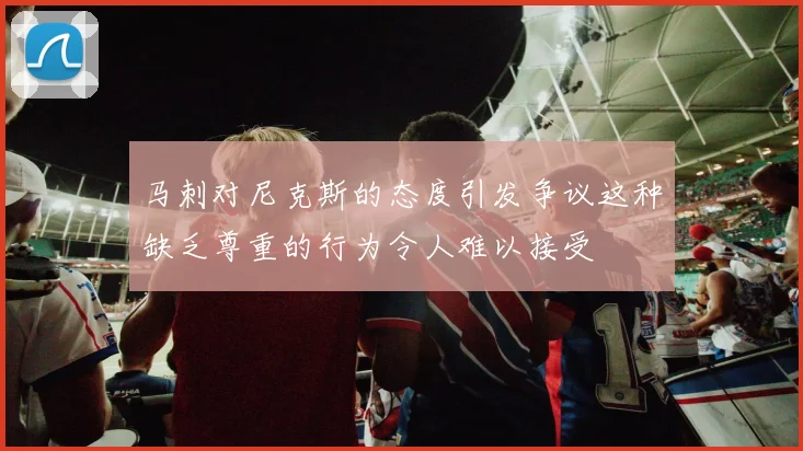 马刺对尼克斯的态度引发争议这种缺乏尊重的行为令人难以接受