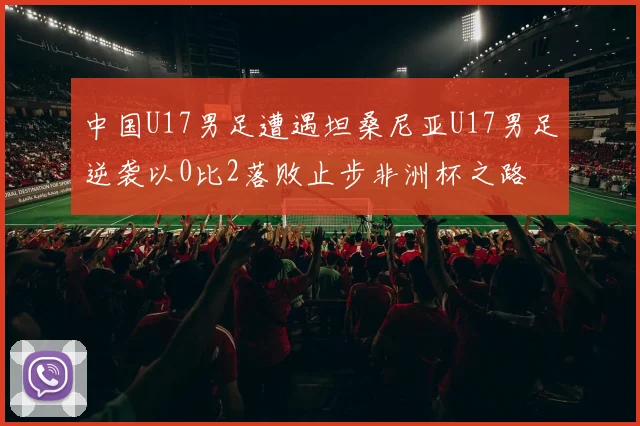 中国U17男足遭遇坦桑尼亚U17男足逆袭以0比2落败止步非洲杯之路