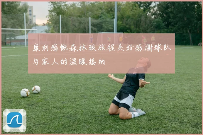 康利感慨森林狼旅程美好感谢球队与家人的温暖接纳