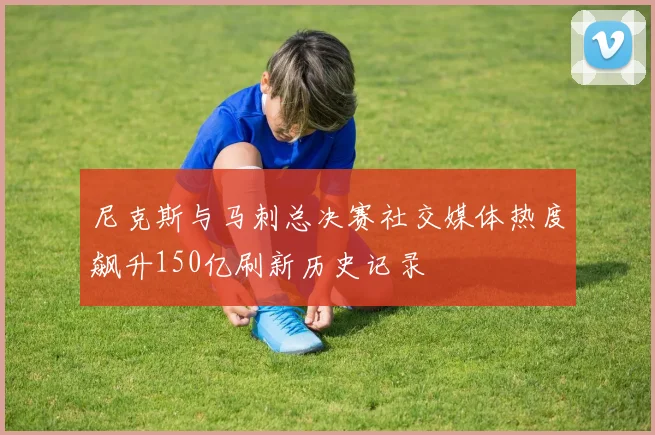 尼克斯与马刺总决赛社交媒体热度飙升150亿刷新历史记录
