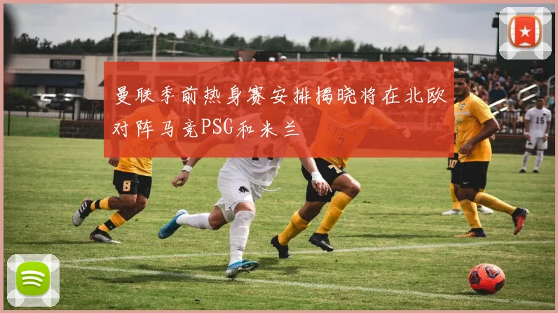 曼联季前热身赛安排揭晓将在北欧对阵马竞PSG和米兰