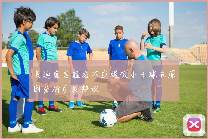 麦迪直言猛龙不应退役小卡球衣原因分析引发热议