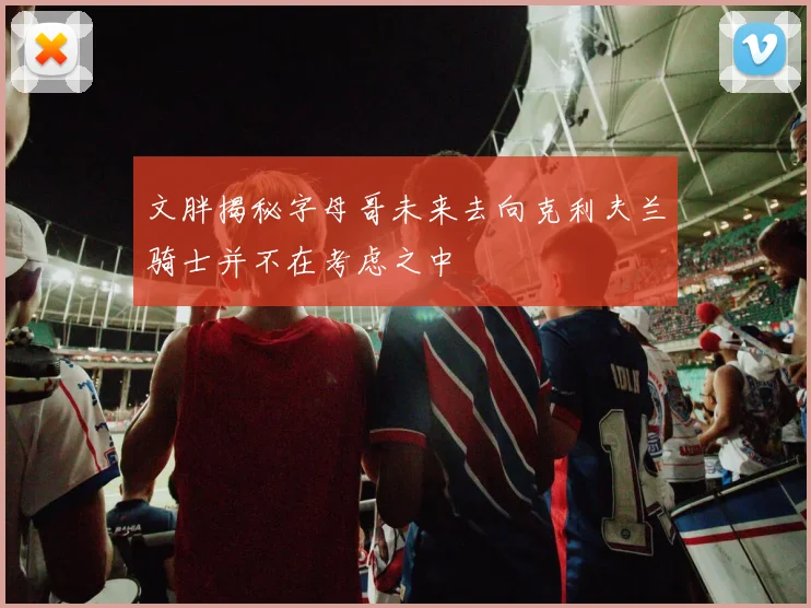 文胖揭秘字母哥未来去向克利夫兰骑士并不在考虑之中