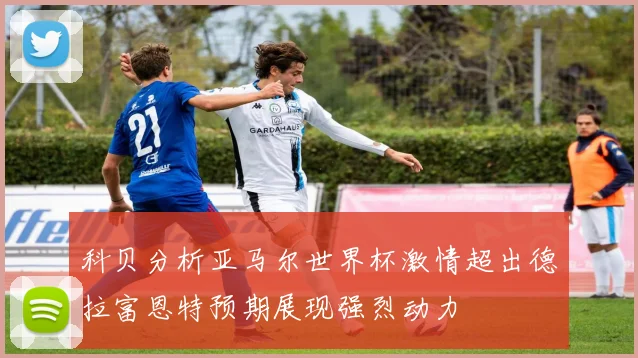 科贝分析亚马尔世界杯激情超出德拉富恩特预期展现强烈动力