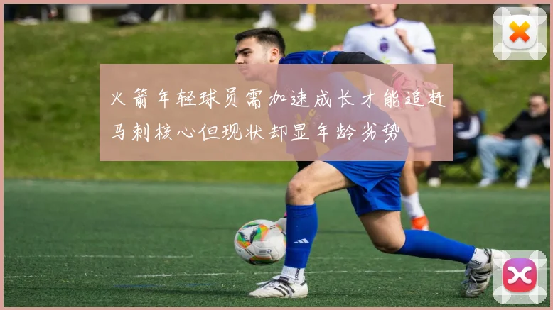 火箭年轻球员需加速成长才能追赶马刺核心但现状却显年龄劣势