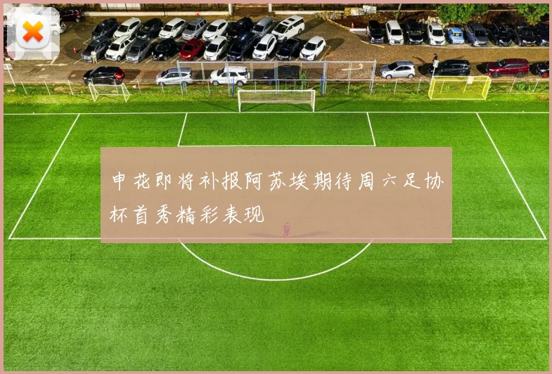 申花即将补报阿苏埃期待周六足协杯首秀精彩表现