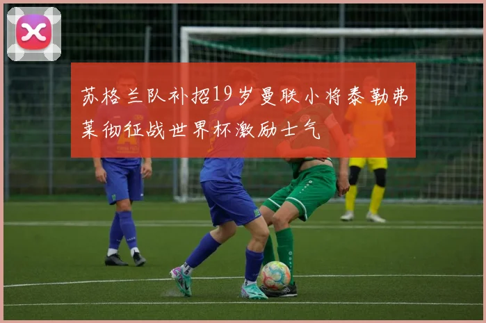 苏格兰队补招19岁曼联小将泰勒弗莱彻征战世界杯激励士气
