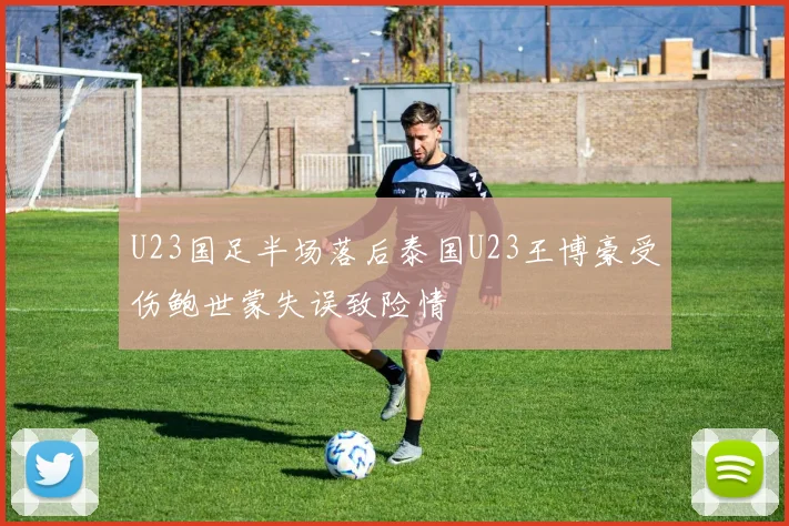 U23国足半场落后泰国U23王博豪受伤鲍世蒙失误致险情