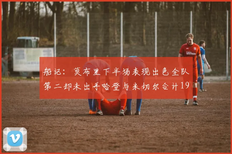船记：莫布里下半场表现出色全队第二却未出手哈登与米切尔合计19次出手分析