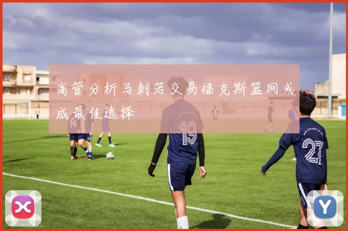 高管分析马刺若交易福克斯篮网或成最佳选择