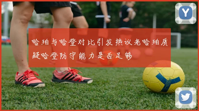 哈珀与哈登对比引发热议老哈珀质疑哈登防守能力是否足够