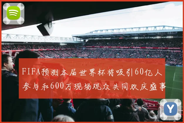 FIFA预测本届世界杯将吸引60亿人参与和600万现场观众共同欢庆盛事