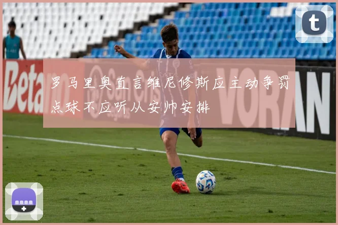 罗马里奥直言维尼修斯应主动争罚点球不应听从安帅安排