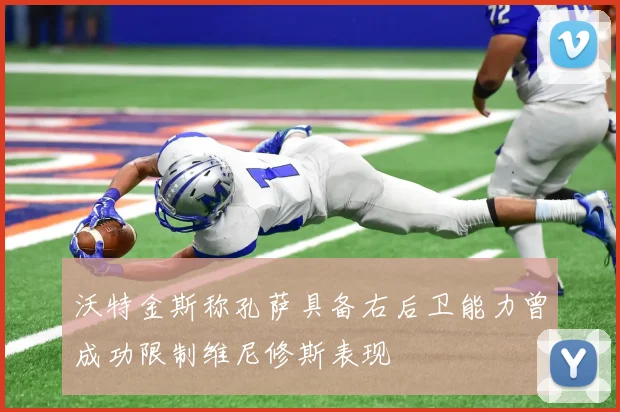 沃特金斯称孔萨具备右后卫能力曾成功限制维尼修斯表现