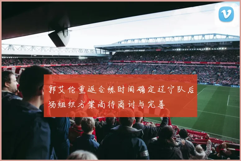 郭艾伦重返合练时间确定辽宁队后场组织方案尚待商讨与完善